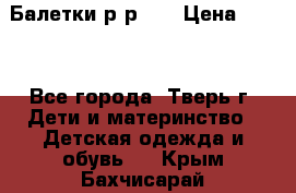 Балетки р-р 28 › Цена ­ 200 - Все города, Тверь г. Дети и материнство » Детская одежда и обувь   . Крым,Бахчисарай